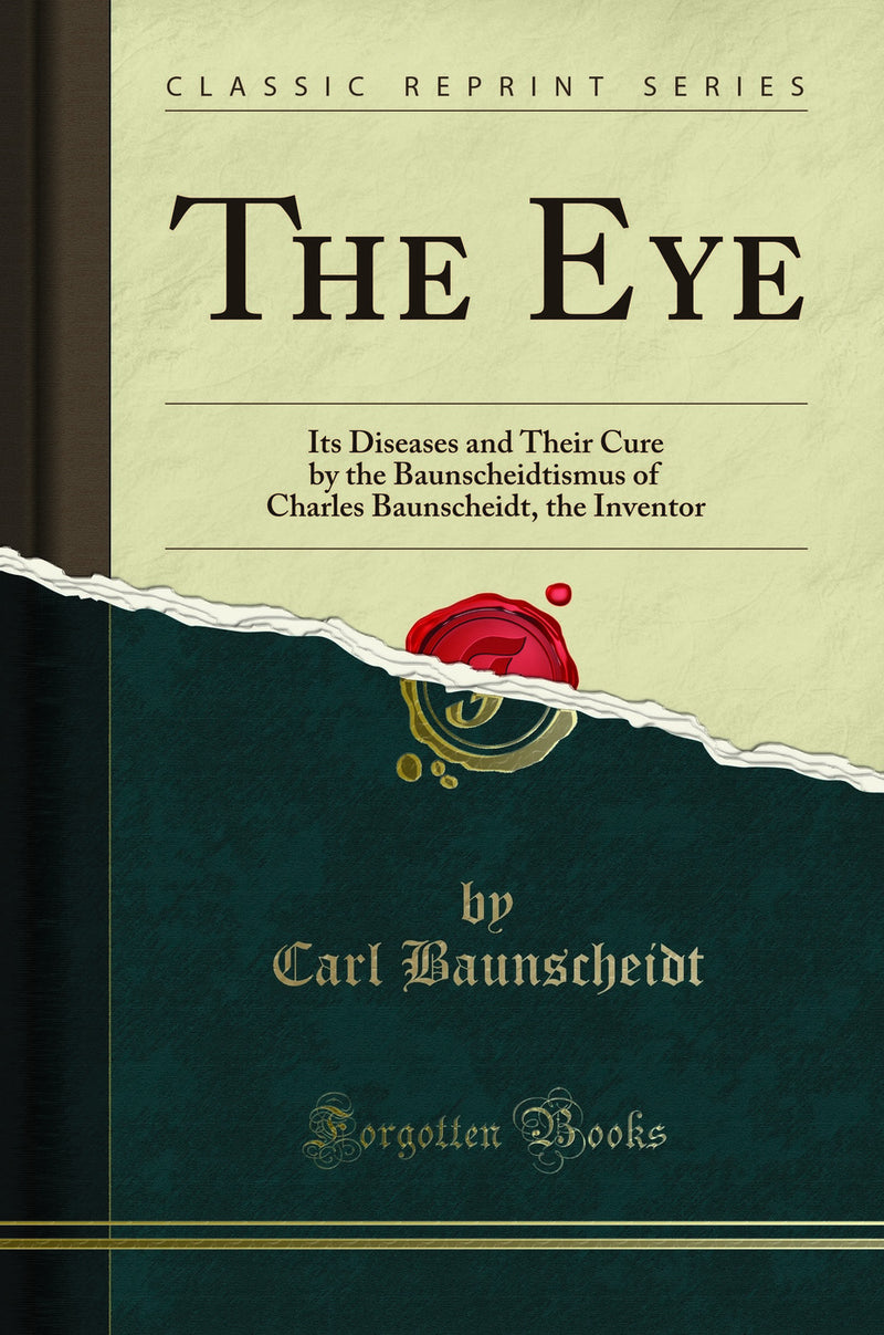 The Eye: Its Diseases and Their Cure by the Baunscheidtismus of Charles Baunscheidt, the Inventor (Classic Reprint)