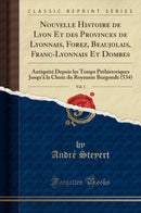 Nouvelle Histoire de Lyon Et des Provinces de Lyonnais, Forez, Beaujolais, Franc-Lyonnais Et Dombes, Vol. 1: Antiquité Depuis les Temps Préhistoriques Jusqu''à la Chute du Royaume Burgonde (534) (Classic Reprint)