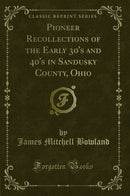 Pioneer Recollections of the Early 30''s and 40''s in Sandusky County, Ohio (Classic Reprint)