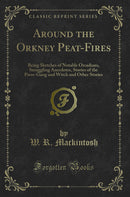 Around the Orkney Peat-Fires: Being Sketches of Notable Orcadians, Smuggling Anecdotes, Stories of the Press-Gang and Witch and Other Stories (Classic Reprint)