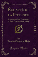 Échappé de la Potence: Souvenirs d''un Prisonnier d''État Canadien en 1838 (Classic Reprint)