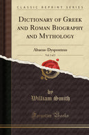 Dictionary of Greek and Roman Biography and Mythology, Vol. 1 of 3: Abaeus-Dysponteus (Classic Reprint)