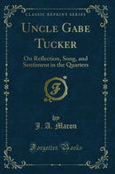 Uncle Gabe Tucker: On Reflection, Song, and Sentiment in the Quarters (Classic Reprint)