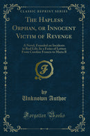 The Hapless Orphan, or Innocent Victim of Revenge: A Novel, Founded on Incidents in Real Life; In a Feries of Letters From Caroline Francis to Maria B (Classic Reprint)