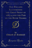 Old Ballads Illustrating the Great Frost of 1683-4 and the Fair on the River Thames (Classic Reprint)