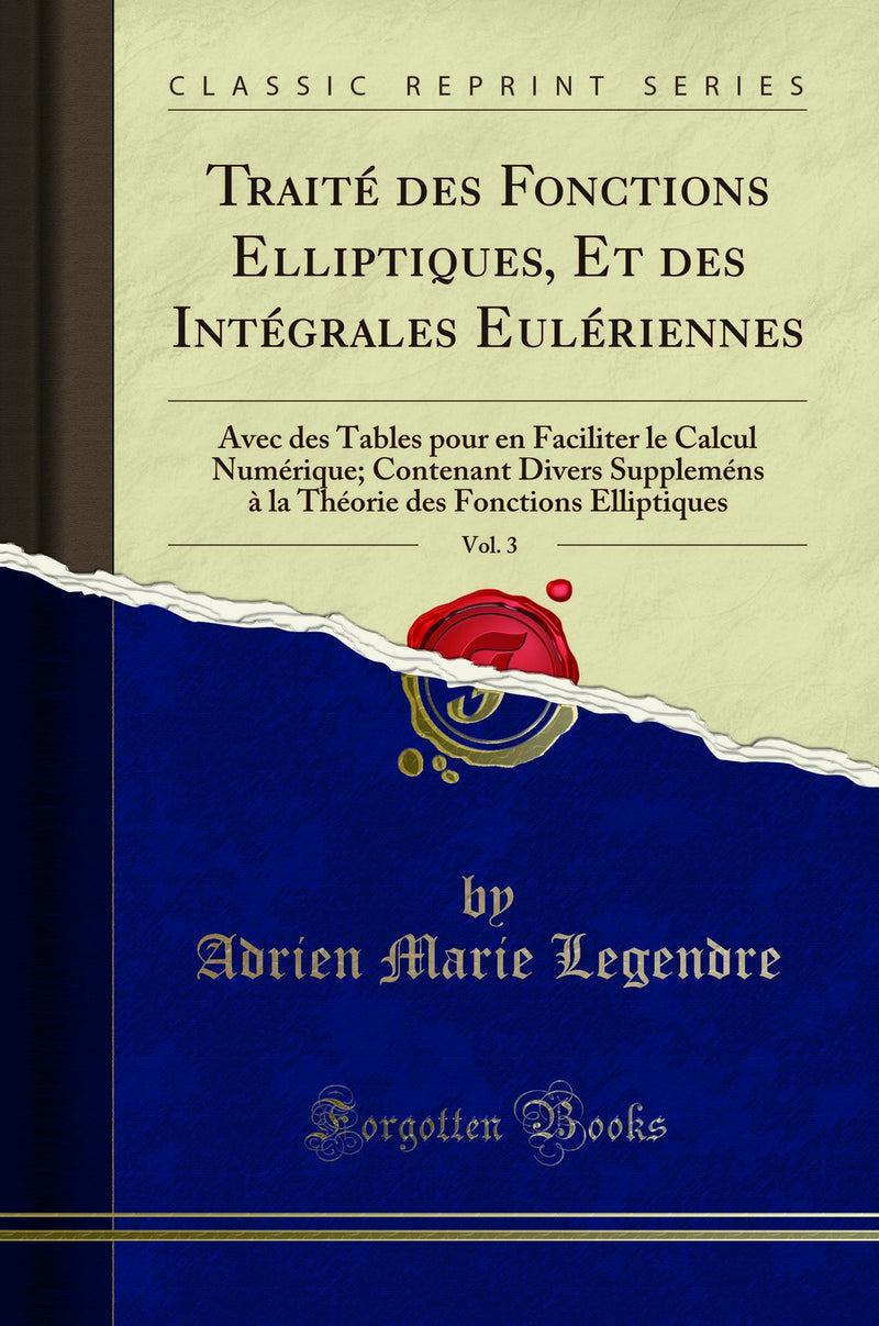 Traité des Fonctions Elliptiques, Et des Intégrales Eulériennes, Vol. 3: Avec des Tables pour en Faciliter le Calcul Numérique; Contenant Divers Suppleméns à la Théorie des Fonctions Elliptiques (Classic Reprint)