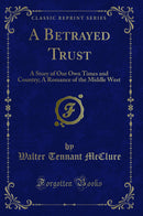 A Betrayed Trust: A Story of Our Own Times and Country; A Romance of the Middle West (Classic Reprint)