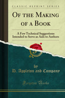 Of the Making of a Book: A Few Technical Suggestions Intended to Serve as Aids to Authors (Classic Reprint)