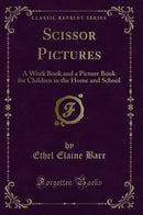 Scissor Pictures: A Work Book and a Picture Book for Children in the Home and School (Classic Reprint)