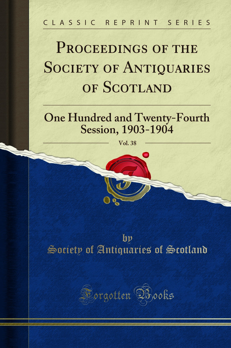 Proceedings of the Society of Antiquaries of Scotland, Vol. 38: One Hundred and Twenty-Fourth Session, 1903-1904 (Classic Reprint)