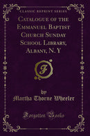 Catalogue of the Emmanuel Baptist Church Sunday School Library, Albany, N. Y (Classic Reprint)