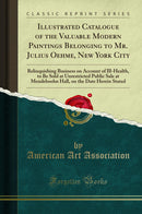 Illustrated Catalogue of the Valuable Modern Paintings Belonging to Mr. Julius Oehme, New York City: Relinquishing Business on Account of Ill-Health, to Be Sold at Unrestricted Public Sale at Mendelssohn Hall, on the Date Herein Stated (Classic Reprint)