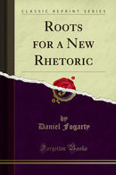 Roots for a New Rhetoric (Classic Reprint)