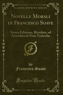 Novelle Morali di Francesco Soave: Nuova Edizione, Riveduta, ed Arricchita di Note Tedesche (Classic Reprint)