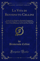 La Vita di Benvenuto Cellini: Scritta da Lui Medesimo, Restituita Esattamente Alla Lezione Originale, con Osservazioni Filologiche e Brevi Note Dichiarative Ad Uso dei Non Toscani (Classic Reprint)