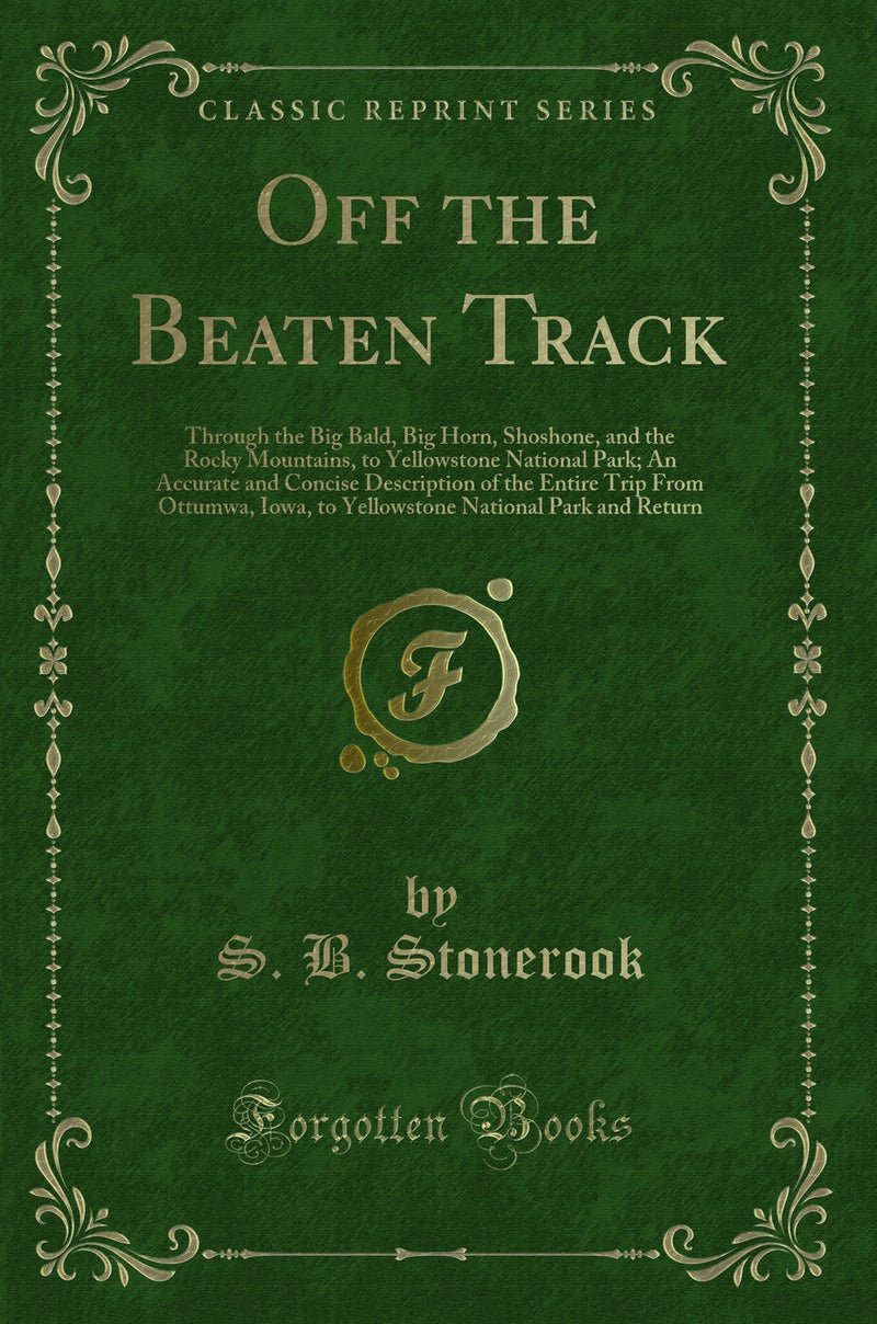 Off the Beaten Track: Through the Big Bald, Big Horn, Shoshone, and the Rocky Mountains, to Yellowstone National Park; An Accurate and Concise Description of the Entire Trip From Ottumwa, Iowa, to Yellowstone National Park and Return (Classic Reprint)