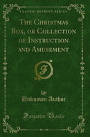 The Christmas Box, or Collection of Instruction and Amusement (Classic Reprint)