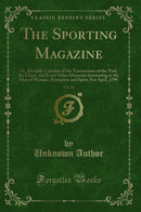 The Sporting Magazine, Vol. 14: Or, Monthly Calendar of the Transactions of the Turf, the Chace, and Every Other Diversion Interesting to the Man of Pleasure, Enterprise and Spirit; For April, 1799 (Classic Reprint)