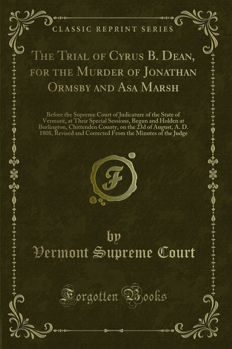 The Trial of Cyrus B. Dean, for the Murder of Jonathan Ormsby and Asa Marsh: Before the Supreme Court of Judicature of the State of Vermont, at Their Special Sessions, Begun and Holden at Burlington, Chittenden County, on the 23d of August, A. D. 1808, Re