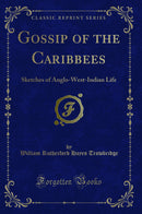 Gossip of the Caribbees: Sketches of Anglo-West-Indian Life (Classic Reprint)