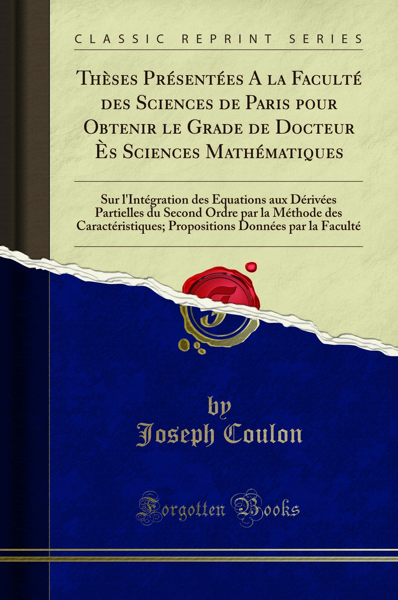 Thèses Présentées A la Faculté des Sciences de Paris pour Obtenir le Grade de Docteur Ès Sciences Mathématiques: Sur l''Intégration des Équations aux Dérivées Partielles du Second Ordre par la Méthode des Caractéristiques; Propositions Données
