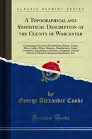 A Topographical and Statistical Description of the County of Worcester: Containing an Account of Its Situation, Extent, Towns, Rivers, Lakes, Mines, Fisheries, Manufactures, Trade, Commerce, Agriculture, Curiosities, Antiquities, Natural History, Civil an