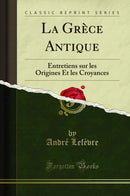La Grèce Antique: Entretiens sur les Origines Et les Croyances (Classic Reprint)