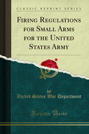 Firing Regulations for Small Arms for the United States Army (Classic Reprint)