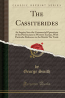 The Cassiterides: An Inquiry Into the Commercial Operations of the Phoenicians in Western Europe, With Particular Reference to the British Tin Trade (Classic Reprint)