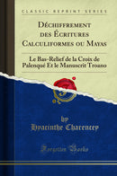 Déchiffrement des Écritures Calculiformes ou Mayas: Le Bas-Relief de la Croix de Palenqué Et le Manuscrit Troano (Classic Reprint)