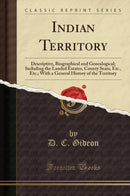 Indian Territory: Descriptive, Biographical and Genealogical; Including the Landed Estates, County Seats, Etc., Etc.; With a General History of the Territory (Classic Reprint)