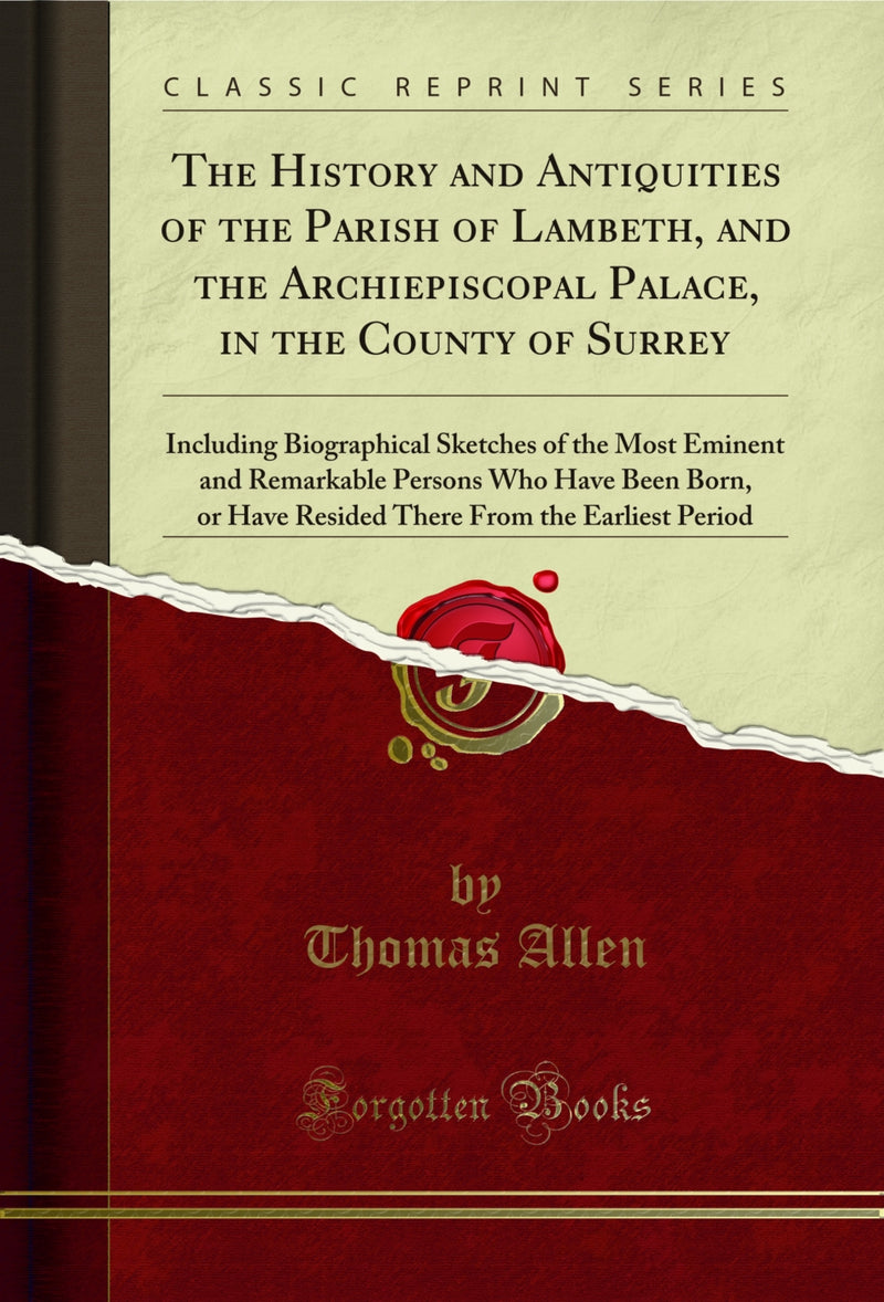 The History and Antiquities of the Parish of Lambeth, and the Archiepiscopal Palace, in the County of Surrey: Including Biographical Sketches of the Most Eminent and Remarkable Persons Who Have Been Born, or Have Resided There From the Earliest Period
