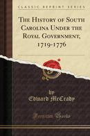 The History of South Carolina Under the Royal Government, 1719-1776 (Classic Reprint)