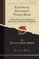 Electrical Engineer''s Pocket-Book: A Hand-Book of Useful Data for Electricians and Electrical Engineers (Classic Reprint)