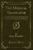 The Medical Translator, Vol. 1: A Dictionary of Medical Conversation English-German, Giving in Both Languages a Collection of Phrases to Facilitate Conversations Between Patients and Medical Attendants of Different Nationalities, and Shoving the Exact Pro