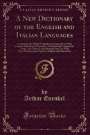 A New Dictionary of the English and Italian Languages: Containing the Whole Vocabulary in General Use With Copious Selections of Scientific, Technical and Commercial Terms, and Others Lately Brought Into Use With Their Pronunciation Figured; English and I