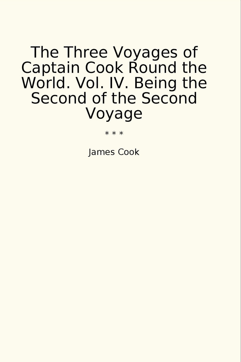The Three Voyages of Captain Cook Round the World. Vol. IV. Being the Second of the Second Voyage