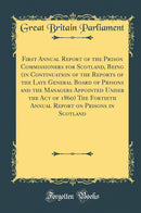 First Annual Report of the Prison Commissioners for Scotland, Being (in Continuation of the Reports of the Late General Board of Prisons and the Managers Appointed Under the Act of 1860) The Fortieth Annual Report on Prisons in Scotland (Classic Reprint)