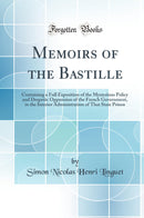 Memoirs of the Bastille: Containing a Full Exposition of the Mysterious Policy and Despotic Oppression of the French Government, in the Interior Administration of That State Prison (Classic Reprint)