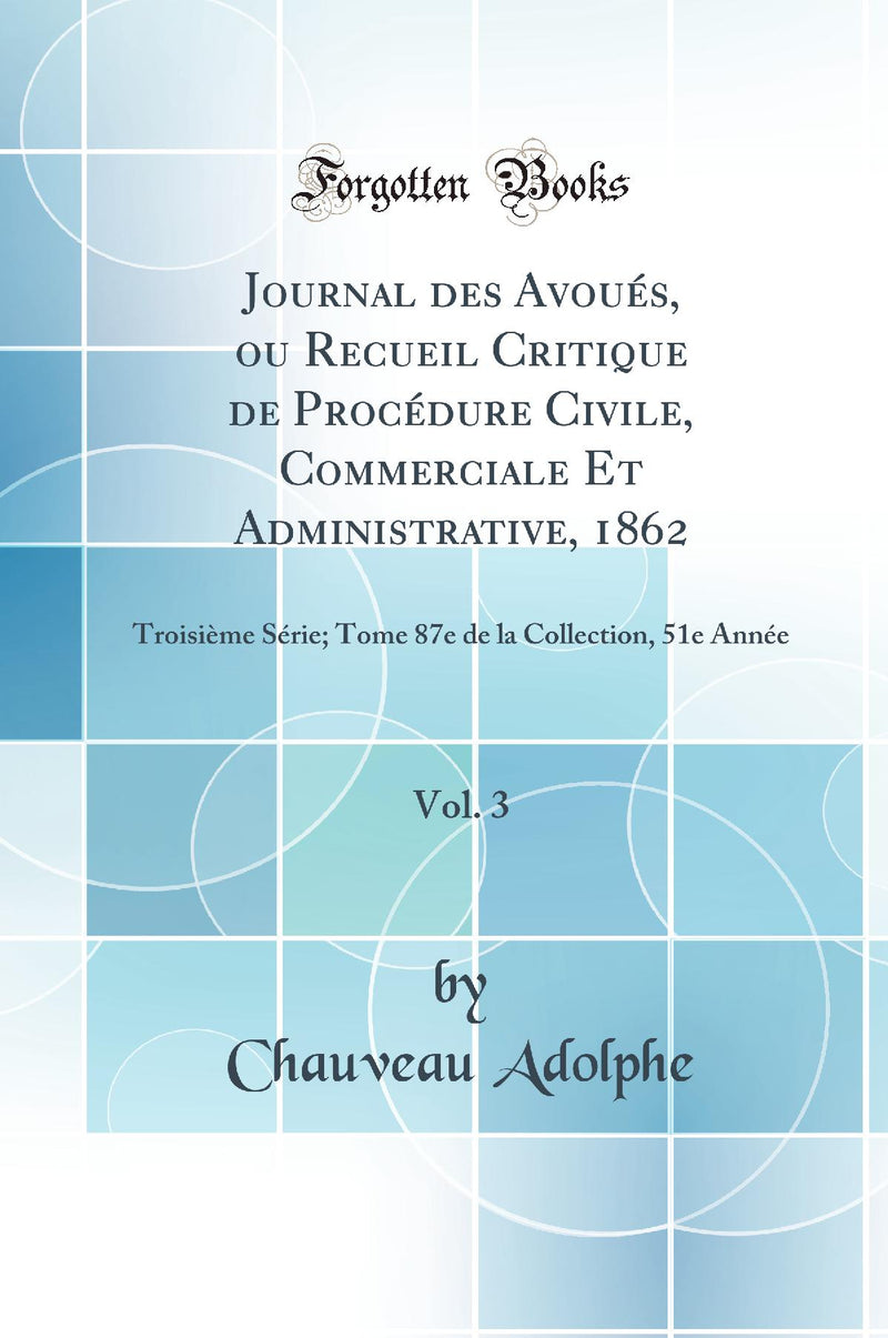 Journal des Avoués, ou Recueil Critique de Procédure Civile, Commerciale Et Administrative, 1862, Vol. 3: Troisième Série; Tome 87e de la Collection, 51e Année (Classic Reprint)