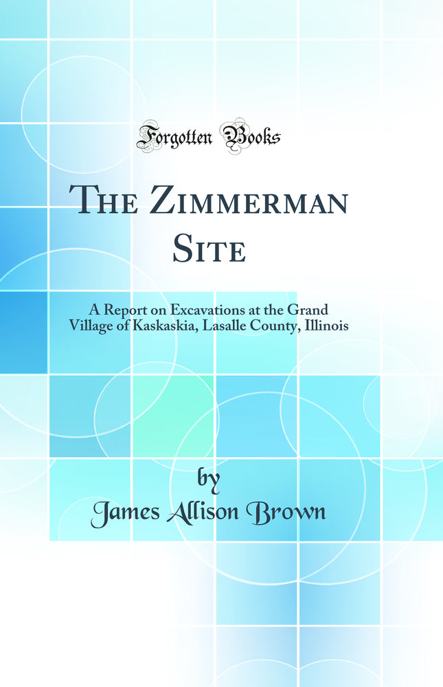 The Zimmerman Site: A Report on Excavations at the Grand Village of Kaskaskia, Lasalle County, Illinois (Classic Reprint)