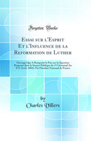 Essai sur l'Esprit Et l'Influence de la Reformation de Luther: Ouvrage Qui A Remporté le Prix sur la Question Proposée dans la Séance Publique du 15 Germinal An X (5 Avril, 1802), Par l'Institut National de France (Classic Reprint)