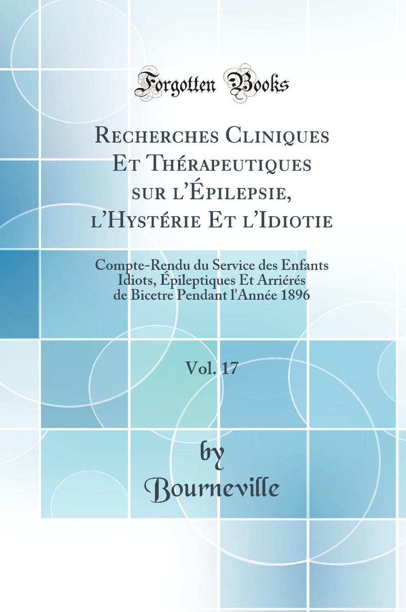Recherches Cliniques Et Thérapeutiques sur l''Épilepsie, l''Hystérie Et l''Idiotie, Vol. 17: Compte-Rendu du Service des Enfants Idiots, Épileptiques Et Arriérés de Bicetre Pendant l''Année 1896 (Classic Reprint)