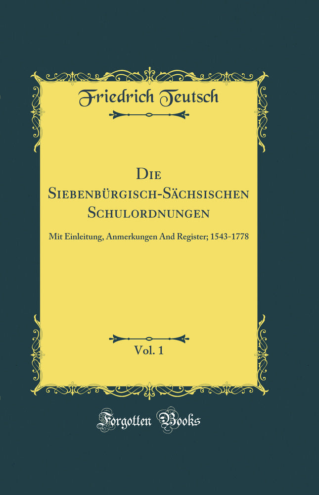 Die Siebenbürgisch-Sächsischen Schulordnungen, Vol. 1: Mit Einleitung, Anmerkungen And Register; 1543-1778 (Classic Reprint)