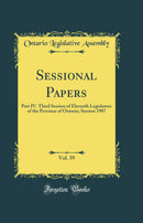 Sessional Papers, Vol. 39: Part IV. Third Session of Eleventh Legislature of the Province of Ontario; Session 1907 (Classic Reprint)