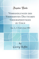 Verhandlungen des Vierzehnten Deutschen Geographentages zu Coln: Am. 2., 3. Und 4. Juni 1903 (Classic Reprint)
