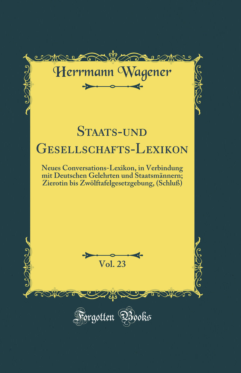 Staats-und Gesellschafts-Lexikon, Vol. 23: Neues Conversations-Lexikon, in Verbindung mit Deutschen Gelehrten und Staatsmännern; Zierotin bis Zwölftafelgesetzgebung, (Schluß) (Classic Reprint)