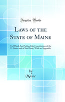 Laws of the State of Maine: To Which Are Prefixed the Constitution of the U. States and of Said State, With an Appendix (Classic Reprint)