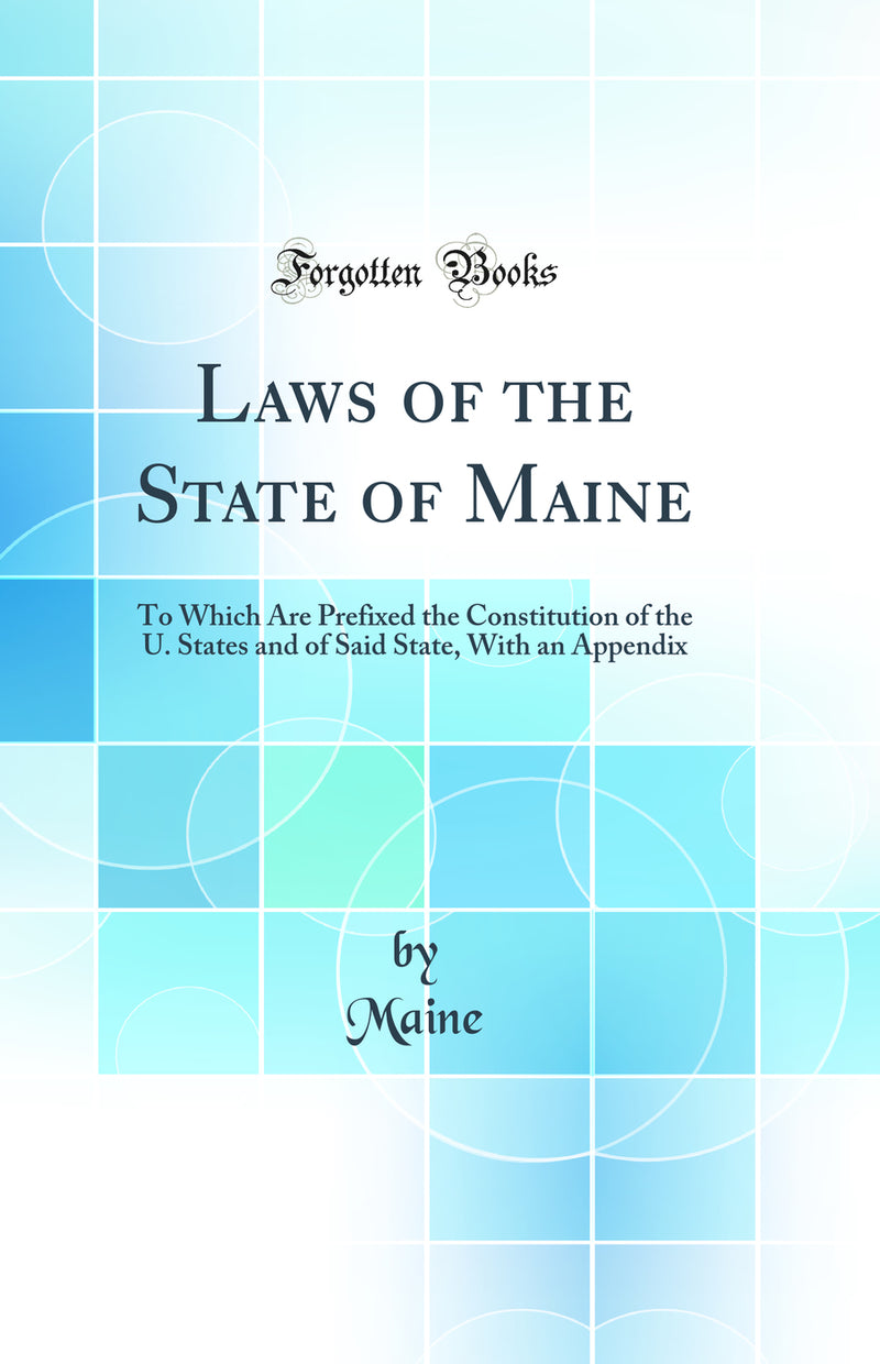 Laws of the State of Maine: To Which Are Prefixed the Constitution of the U. States and of Said State, With an Appendix (Classic Reprint)