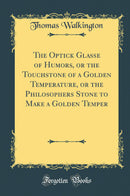 The Optick Glasse of Humors, or the Touchstone of a Golden Temperature, or the Philosophers Stone to Make a Golden Temper (Classic Reprint)